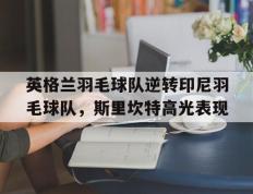IM体育数据分析平台-包含英格兰羽毛球队逆转印尼羽毛球队，斯里坎特高光表现的词条