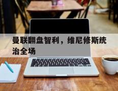 IM体育注册链接-曼联翻盘智利，维尼修斯统治全场的简单介绍